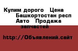 Купим дорого › Цена ­ 1 000 - Башкортостан респ. Авто » Продажа запчастей   